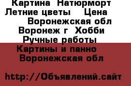 Картина “Натюрморт. Летние цветы“ › Цена ­ 1 950 - Воронежская обл., Воронеж г. Хобби. Ручные работы » Картины и панно   . Воронежская обл.